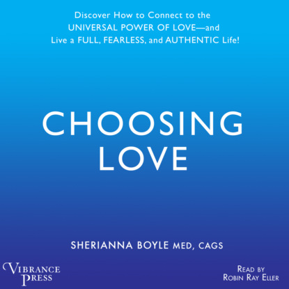 Скачать книгу Choosing Love - Discover How to Connect to the Universal Power of Love -- and Live a Full, Fearless, and Authentic Life! (Unabridged)