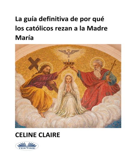 Скачать книгу La Guía Definitiva De Por Qué Los Católicos Rezan A La Madre María