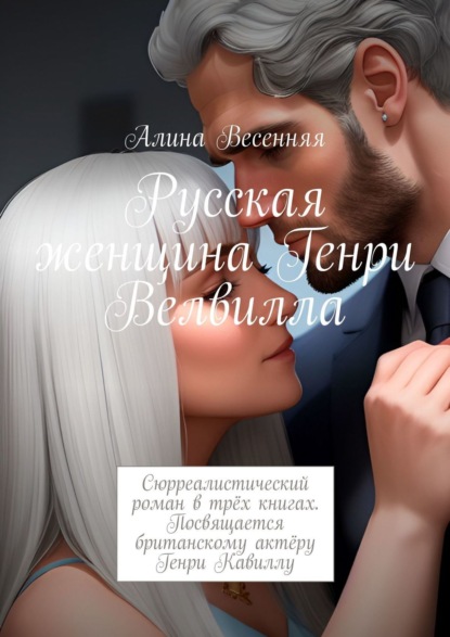 Скачать книгу Русская женщина Генри Велвилла. Сюрреалистический роман в трёх книгах. Посвящается британскому актёру Генри Кавиллу