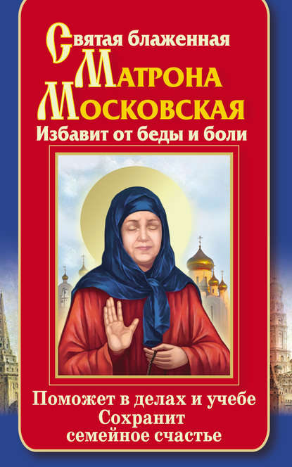 Скачать книгу Святая блаженная Матрона Московская. Избавит от беды и боли. Поможет в делах и учебе. Сохранит семейное счастье