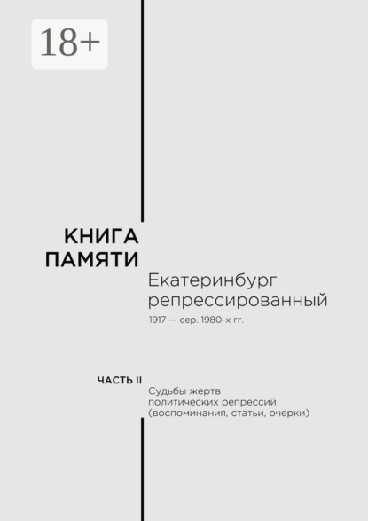 Скачать книгу Книга памяти: Екатеринбург репрессированный 1917 – сер. 1980-х гг. Часть II. Судьбы жертв политических репрессий (воспоминания, статьи, очерки)