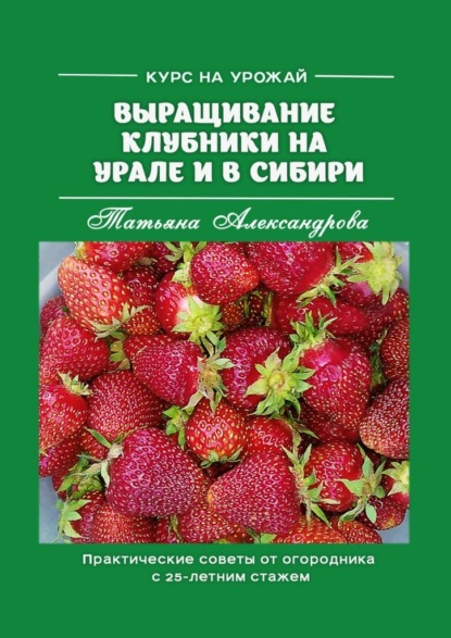 Скачать книгу Курс на урожай. Выращивание клубники на Урале и в Сибири. Практические советы от огородника с 25-летним стажем