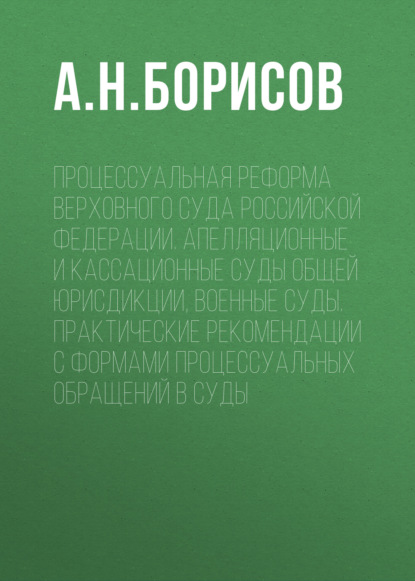Скачать книгу Процессуальная реформа Верховного суда Российской Федерации. Апелляционные и кассационные суды общей юрисдикции, военные суды. Практические рекомендации с формами процессуальных обращений в суды