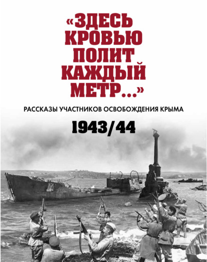 Скачать книгу «Здесь кровью полит каждый метр…». Рассказы участников освобождения Крыма. 1943–1944 гг.