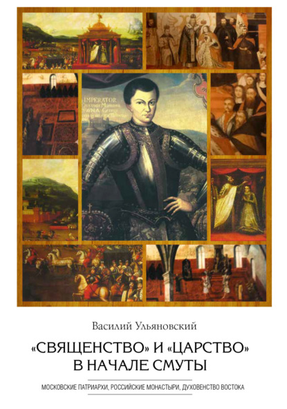 Скачать книгу «Священство» и «царство» в начале Смуты. Московские Патриархи, российские монастыри, духовенство Востока