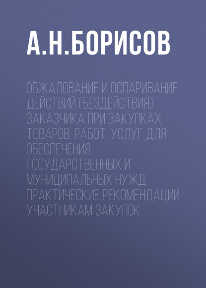 Скачать книгу Обжалование и оспаривание действий (бездействия) заказчика при закупках товаров, работ, услуг для обеспечения государственных и муниципальных нужд. Практические рекомендации участникам закупок