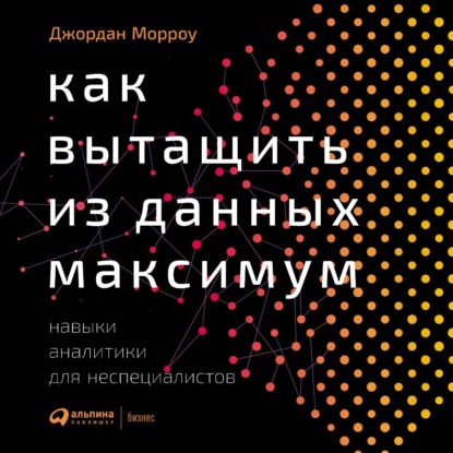 Скачать книгу Как вытащить из данных максимум. Навыки аналитики для неспециалистов