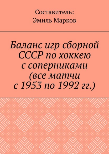 Скачать книгу Баланс игр сборной СССР по хоккею с соперниками (все матчи с 1953 по 1992 гг.)
