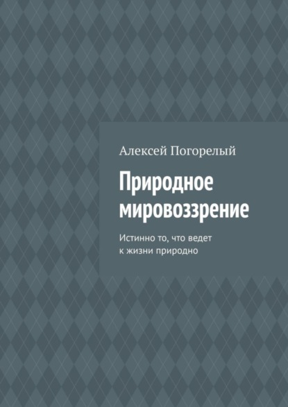 Скачать книгу Природное мировоззрение. Истинно то, что ведет к жизни природно