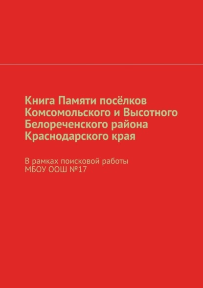 Скачать книгу Книга Памяти посёлков Комсомольского и Высотного Белореченского района Краснодарского края. В рамках поисковой работы МБОУ ООШ №17