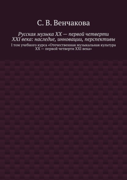 Русская музыка XX – первой четверти XXI века: наследие, инновации, перспективы. I том учебного курса «Отечественная музыкальная культура XX – первой четверти XXI века»