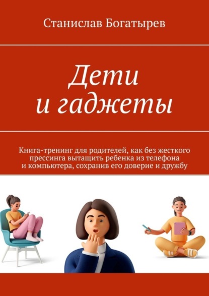 Скачать книгу Дети и гаджеты. Книга-тренинг для родителей, как без жесткого прессинга вытащить ребенка из телефона и компьютера, сохранив его доверие и дружбу