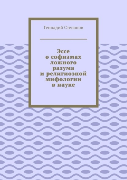 Эссе о софизмах ложного разума и религиозной мифологии в науке