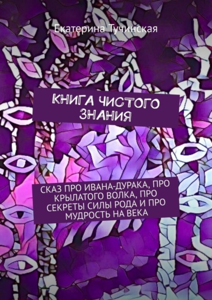 Скачать книгу Книга чистого знания. Сказ про Ивана-дурака, крылатого волка, про секреты силы рода и про мудрость на века