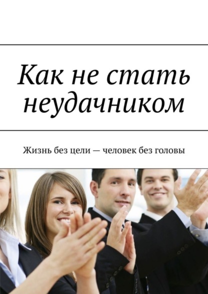 Скачать книгу Как не стать неудачником. Жизнь без цели – человек без головы