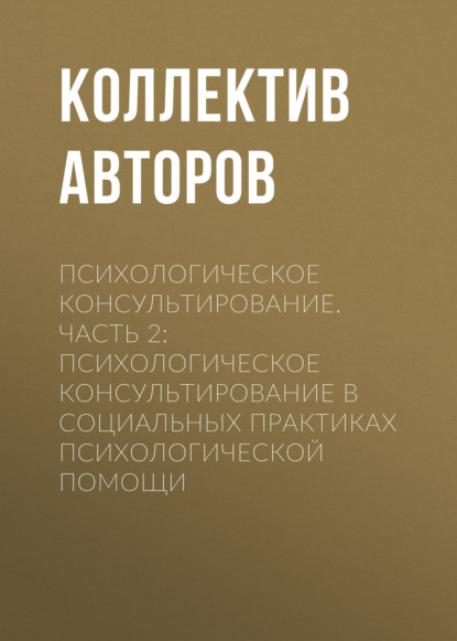 Скачать книгу Психологическое консультирование.Часть 2: Психологическое консультирование в социальных практиках психологической помощи