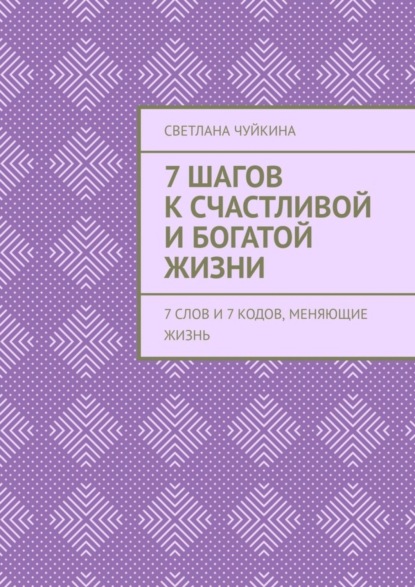 Скачать книгу 7 шагов к сЧАСтливой и БОГатой жизни. 7 слов и 7 кодов, меняющие жизнь
