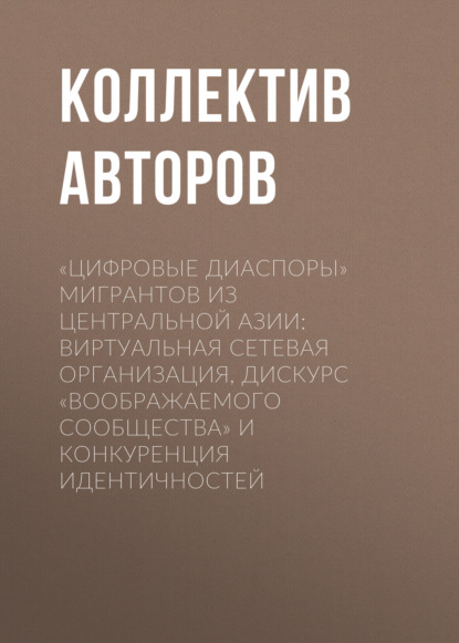 Скачать книгу «Цифровые диаспоры» мигрантов из Центральной Азии: виртуальная сетевая организация, дискурс «воображаемого сообщества» и конкуренция идентичностей