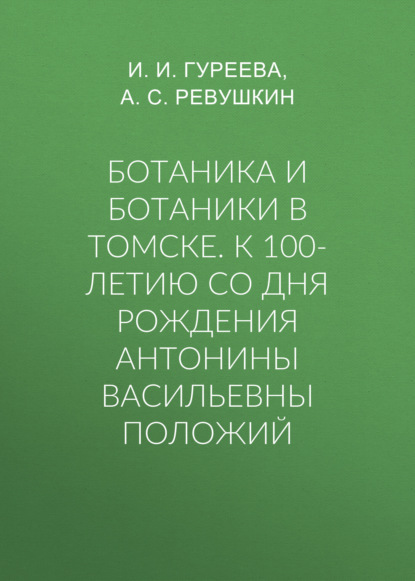 Скачать книгу Ботаника и ботаники в Томске. К 100-летию со дня рождения Антонины Васильевны Положий