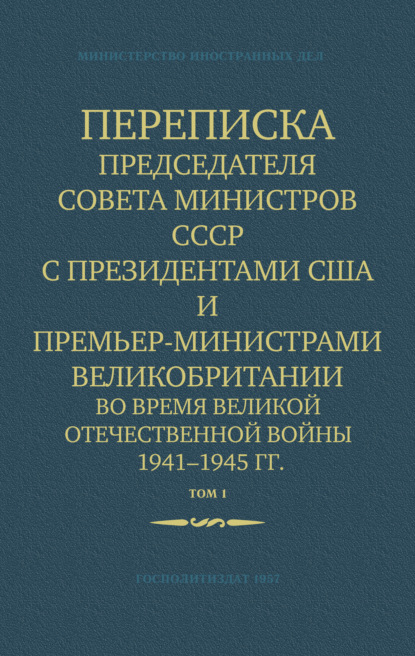 Переписка Председателя Совета Министров СССР с Президентами США и Премьер-Министрами Великобритании во время Великой Отечественной войны 1941–1945 гг. Том 1