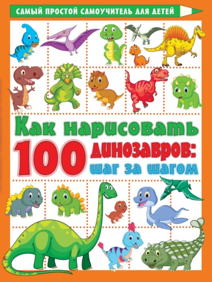Скачать книгу Как нарисовать 100 динозавров. Шаг за шагом