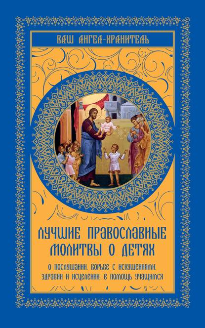 Скачать книгу Лучшие православные молитвы о детях. О послушании, борьбе с искушениями, здравии и исцелении, в помощь учащимся