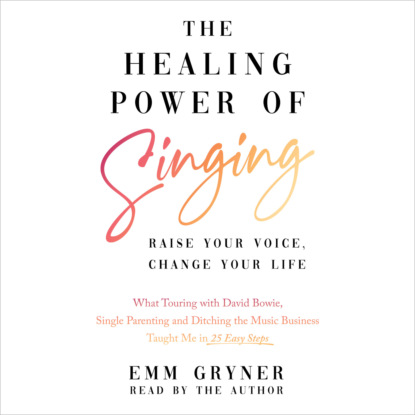 Скачать книгу The Healing Power of Singing - Raise Your Voice, Change Your Life (What Touring with David Bowie, Single Parenting and Ditching the Music Business Taught Me in 25 Easy Steps) (Unabridged)