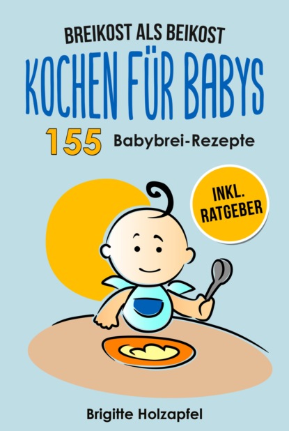 Скачать книгу Breikost als Beikost - Kochen für Babys: 155 Babybrei Rezepte für eine gesunde Baby Nahrung