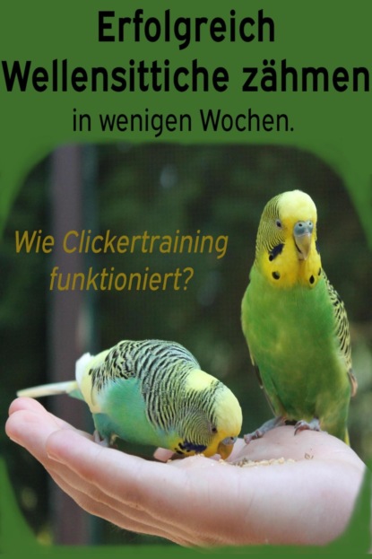 Скачать книгу Erfolgreich Wellensittiche zähmen in wenigen Wochen. Wie funktioniert Clickertraining mit Wellensittichen?
