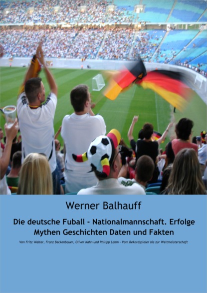 Скачать книгу Die deutsche Fußball - Nationalmannschaft. Erfolge, Mythen, Geschichten, Daten und Fakten