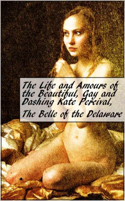 Скачать книгу The Life and Amours of the Beautiful, Gay and Dashing Kate Percival, The Belle of the Delaware