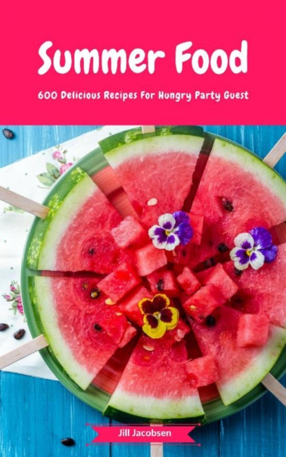 Скачать книгу Summer Food - 600 Delicious Recipes For Hungry Party Guest