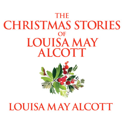The Christmas Stories of Louisa May Alcott (Unabridged)