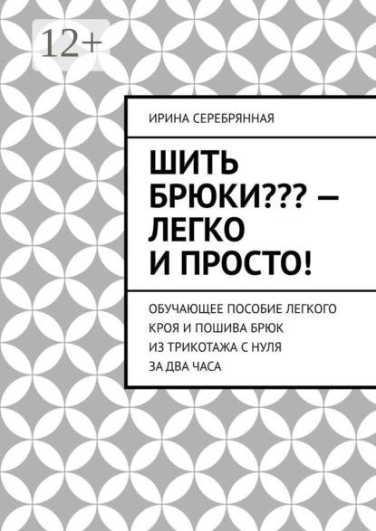 Скачать книгу Шить брюки??? – Легко и просто! Обучающее пособие легкого кроя и пошива брюк из трикотажа с нуля за два часа