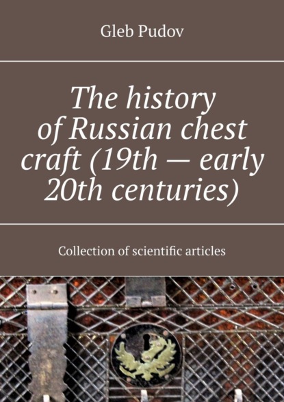 Скачать книгу The history of Russian chest craft (19th – early 20th centuries). Collection of scientific articles