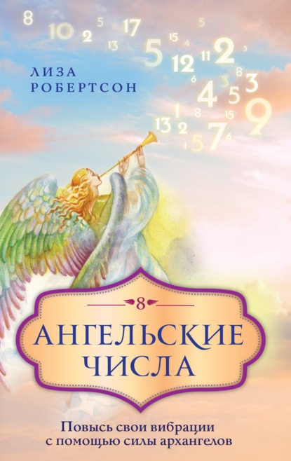 Скачать книгу Ангельские числа. Повысь свои вибрации с помощью силы архангелов