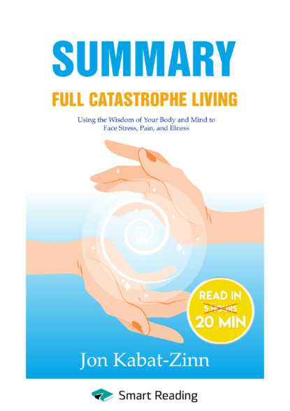 Скачать книгу Summary: Full Catastrophe Living. Using the Wisdom of Your Body and Mind to Face Stress, Pain, and Illness. Jon Kabat-Zinn