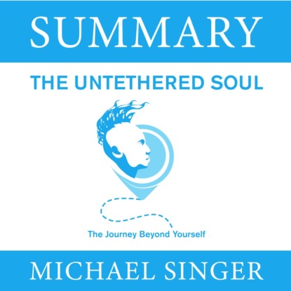 Скачать книгу Summary: The Untethered Soul. The Journey Beyond Yourself. Michael Singer