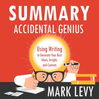 Скачать книгу Summary: Accidental Genius. Using Writing to Generate Your Best Ideas, Insight and Content. Mark Levy