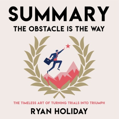 Скачать книгу Summary: The Obstacle Is the Way. The Timeless Art of Turning Trials into Triumph. Ryan Holiday