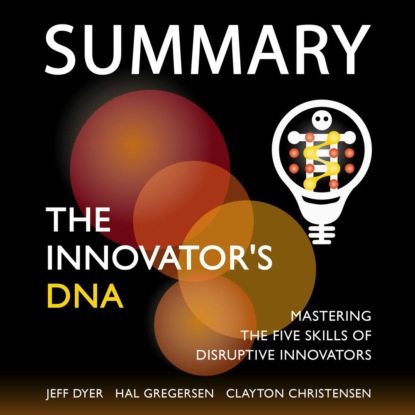 Скачать книгу Summary: The Innovator’s DNA. Mastering the Five Skills of Disruptive Innovators. Jeff Dyer, Hal Gregersen, Clayton Christensen