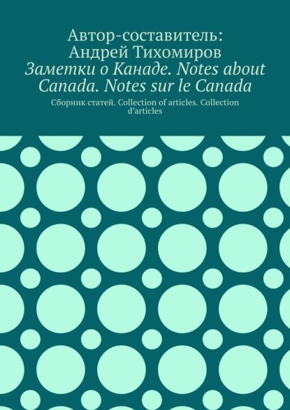 Скачать книгу Заметки о Канаде. Notes about Canada. Notes sur le Canada. Сборник статей. Collection of articles. Collection d’articles