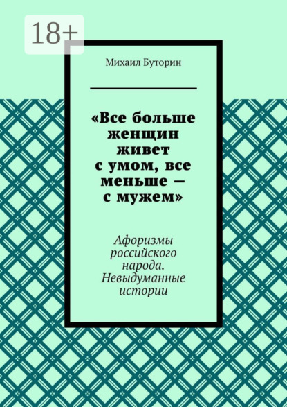 Скачать книгу «Все больше женщин живет с умом, все меньше – с мужем». Афоризмы российского народа. Невыдуманные истории