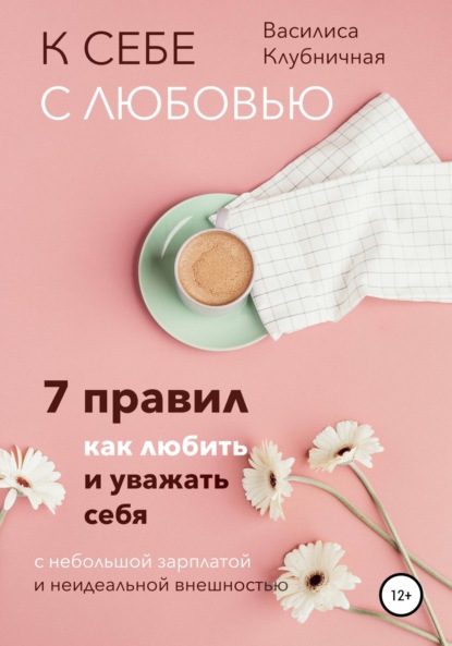 Скачать книгу К себе с любовью. 7 правил, как любить и уважать себя с небольшой зарплатой и неидеальной внешностью