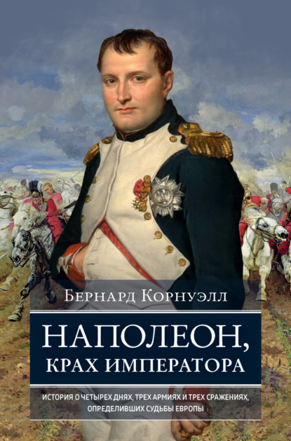 Скачать книгу Наполеон, крах императора. История о четырех днях, трех армиях и трех сражениях, определивших судьбы Европы