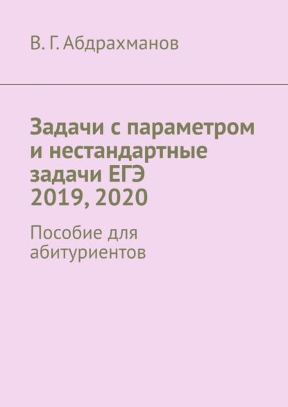 Задачи с параметром и нестандартные задачи ЕГЭ 2019, 2020. Пособие для абитуриентов