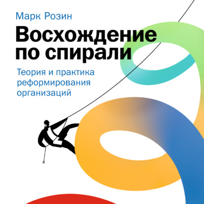 Скачать книгу Восхождение по спирали. Теория и практика реформирования организаций