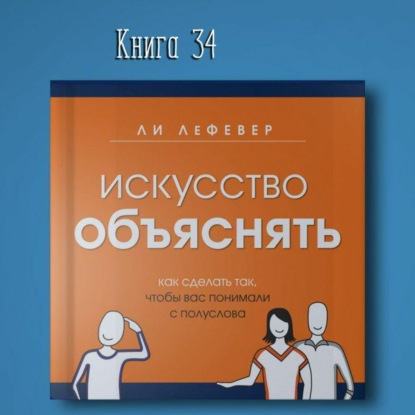 Скачать книгу Книга #34 - Искусство объяснять. Как сделать так, чтобы вас понимали с полуслова. Ум | ЛеФевер Ли