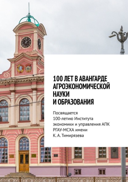 Скачать книгу 100 лет в авангарде агроэкономической науки и образования. Посвящается 100-летию Института экономики и управления АПК РГАУ-МСХА имени К. А. Тимирязева
