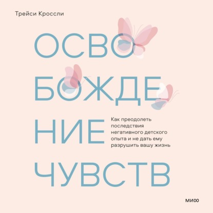 Освобождение чувств. Как преодолеть последствия негативного детского опыта и не дать ему разрушить вашу жизнь